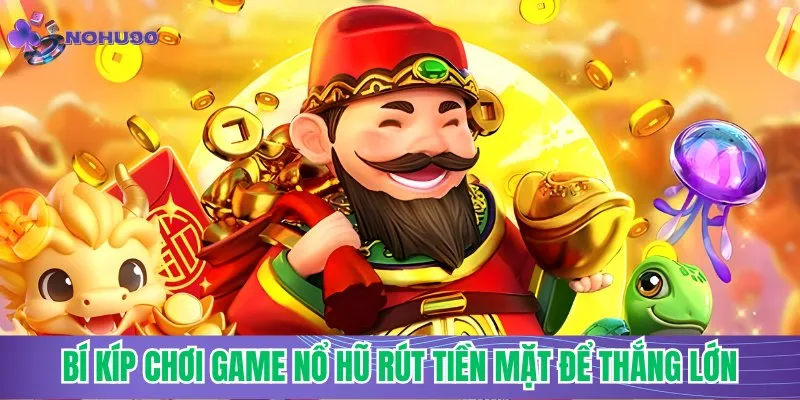 Bí kíp chơi game nổ hũ rút tiền mặt để thắng lớn