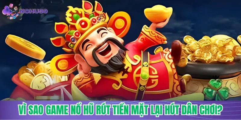Vì sao game nổ hũ rút tiền mặt lại hút dân chơi?